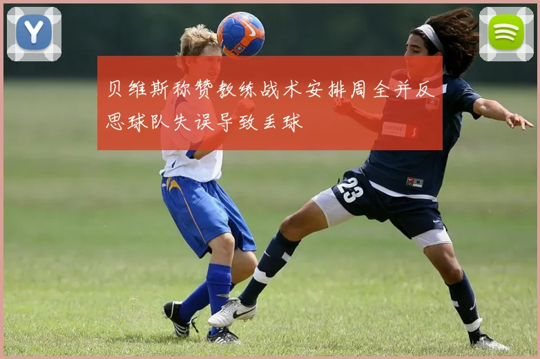 贝维斯称赞教练战术安排周全并反思球队失误导致丢球