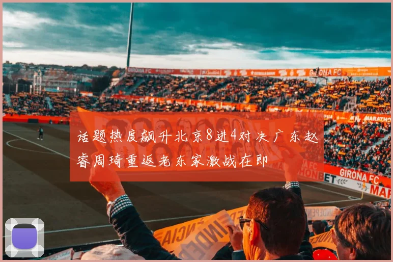话题热度飙升北京8进4对决广东赵睿周琦重返老东家激战在即