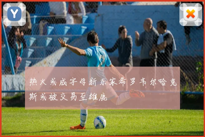 热火或成字母新东家希罗韦尔哈克斯或被交易至雄鹿