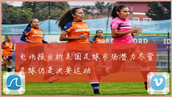 电讯报分析美国足球市场潜力尽管足球仍是次要运动