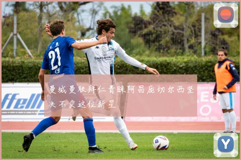 曼城曼联拜仁青睐阿昌庞切尔西坚决不卖这位新星