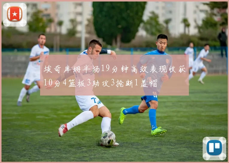 埃奇库姆半场19分钟高效表现收获10分4篮板3助攻3抢断1盖帽