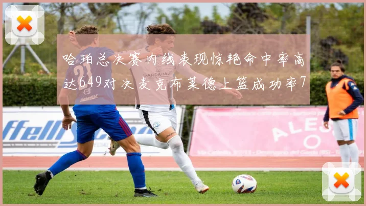 哈珀总决赛内线表现惊艳命中率高达649对决麦克布莱德上篮成功率75