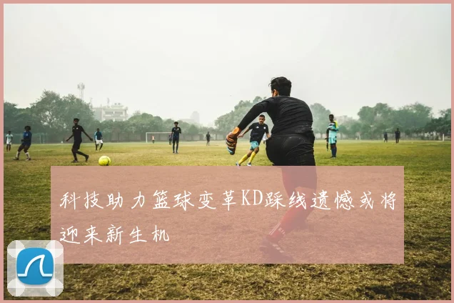 科技助力篮球变革KD踩线遗憾或将迎来新生机