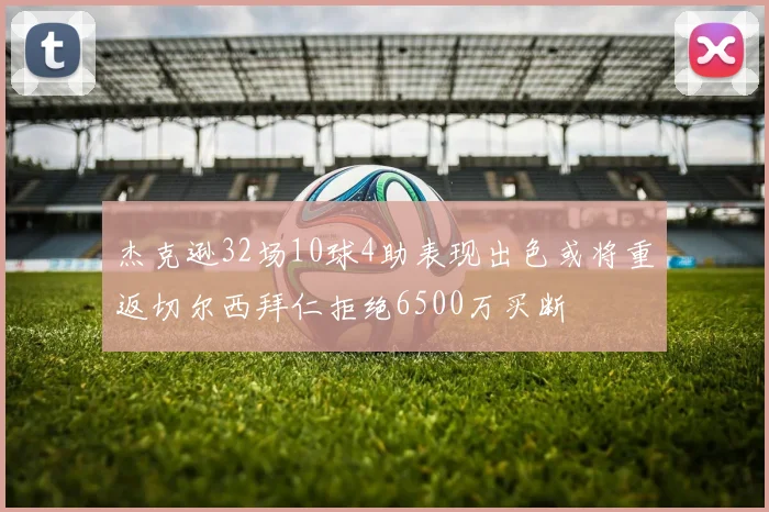 杰克逊32场10球4助表现出色或将重返切尔西拜仁拒绝6500万买断