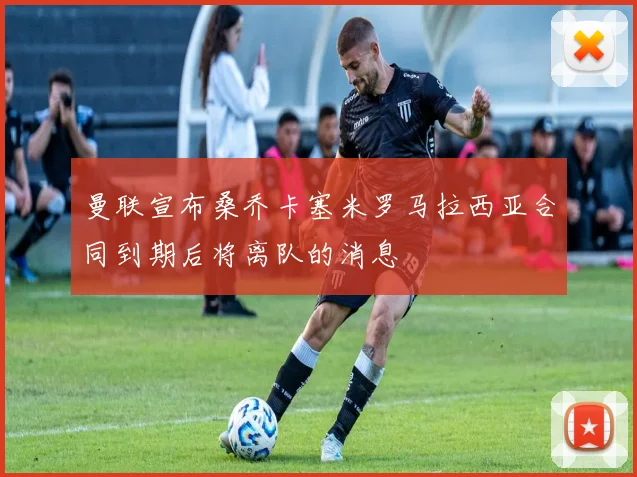 曼联宣布桑乔卡塞米罗马拉西亚合同到期后将离队的消息