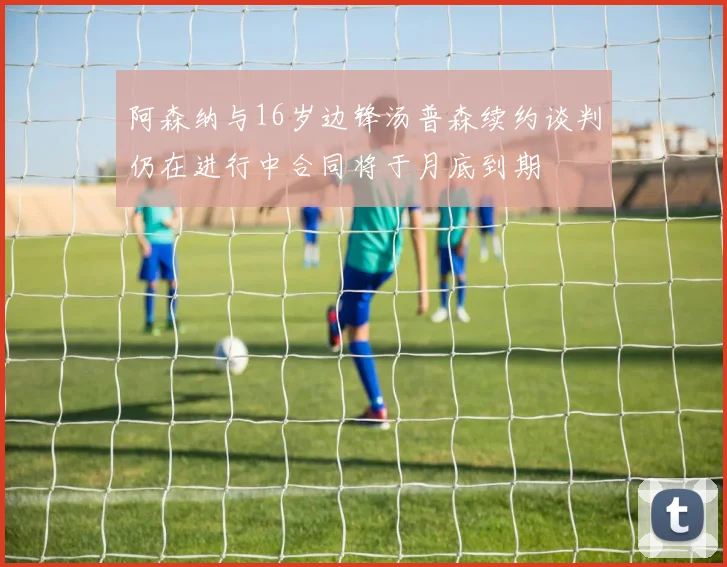 阿森纳与16岁边锋汤普森续约谈判仍在进行中合同将于月底到期