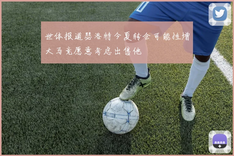 世体报道瑟洛特今夏转会可能性增大马竞愿意考虑出售他