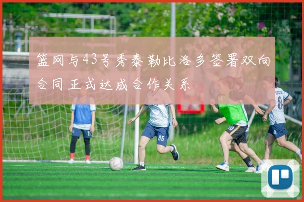 篮网与43号秀泰勒比洛多签署双向合同正式达成合作关系