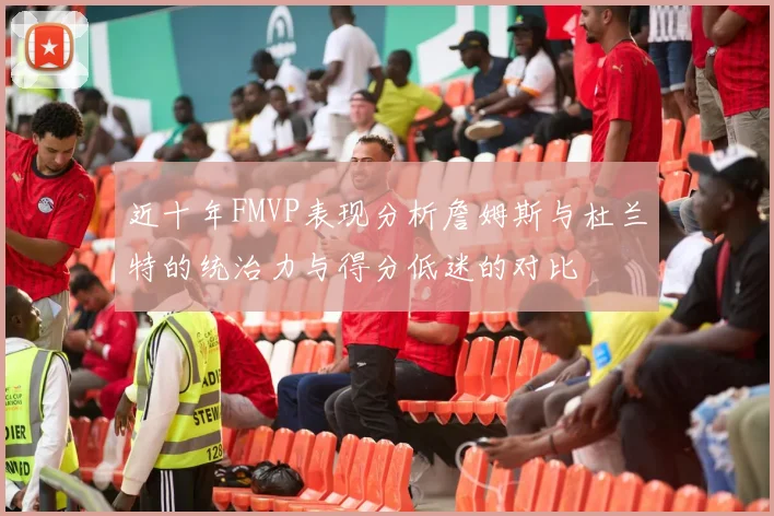 近十年FMVP表现分析詹姆斯与杜兰特的统治力与得分低迷的对比