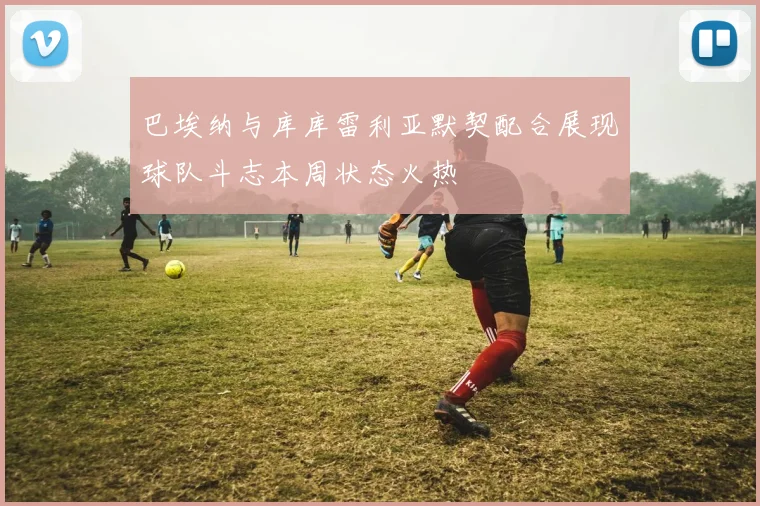 巴埃纳与库库雷利亚默契配合展现球队斗志本周状态火热