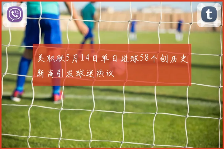 美职联5月14日单日进球58个创历史新高引发球迷热议